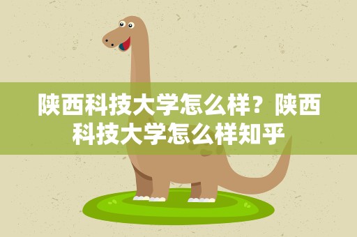 陕西科技大学怎么样？陕西科技大学怎么样知乎