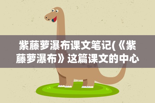 紫藤萝瀑布课文笔记(《紫藤萝瀑布》这篇课文的中心思想和主要内容(需简洁用语))