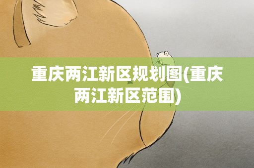 重庆两江新区规划图(重庆两江新区范围)