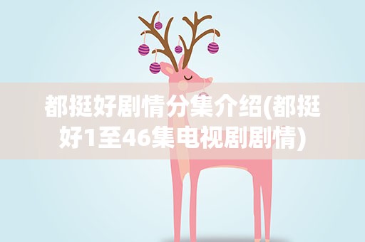 都挺好剧情分集介绍(都挺好1至46集电视剧剧情)