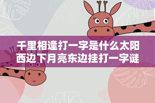 千里相逢打一字是什么太阳西边下月亮东边挂打一字谜 千里相逢猜一个字是什么字