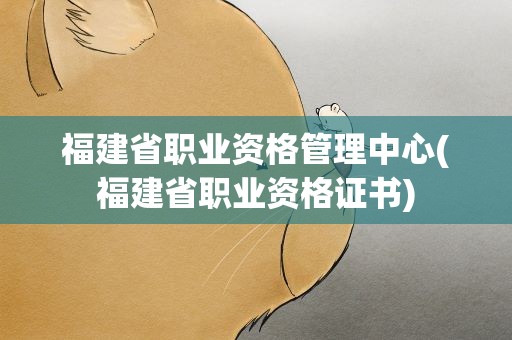 福建省职业资格管理中心(福建省职业资格证书)