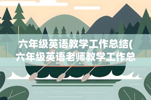 六年级英语教学工作总结(六年级英语老师教学工作总结范文5篇)
