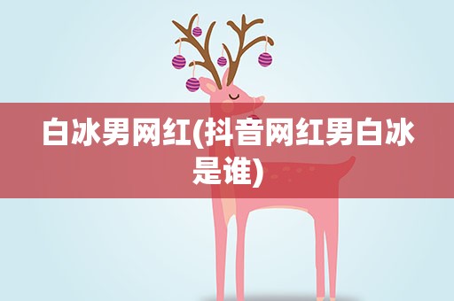 白冰男网红(抖音网红男白冰是谁)