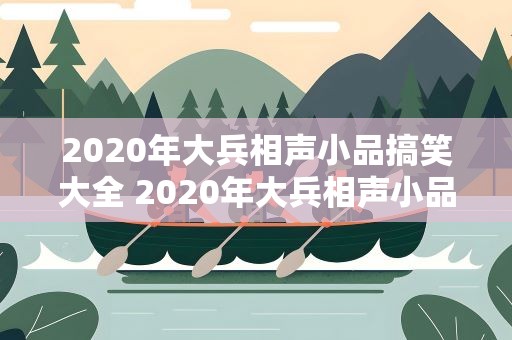2020年大兵相声小品搞笑大全 2020年大兵相声小品搞笑大全绝对真话