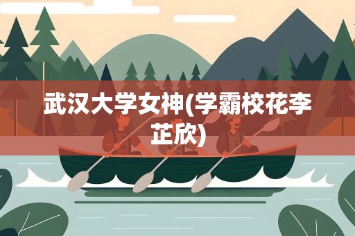 武汉大学女神(学霸校花李芷欣)
