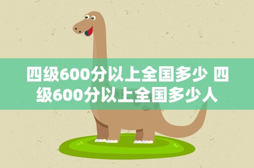 四级600分以上全国多少 四级600分以上全国多少人