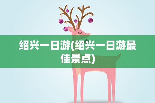 绍兴一日游(绍兴一日游最佳景点)