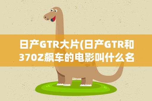 日产GTR大片(日产GTR和370Z飙车的电影叫什么名字)