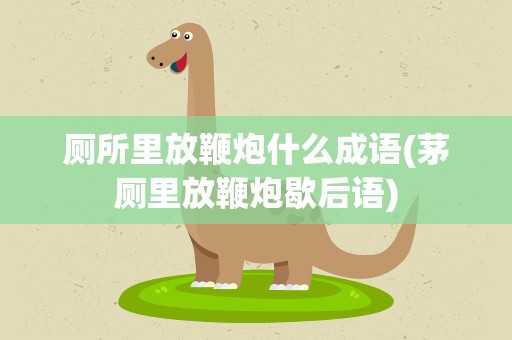 厕所里放鞭炮什么成语(茅厕里放鞭炮歇后语)