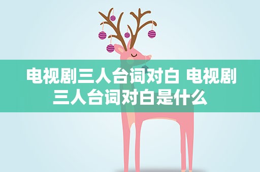 电视剧三人台词对白 电视剧三人台词对白是什么