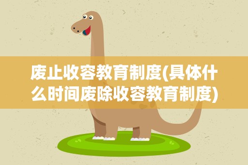 废止收容教育制度(具体什么时间废除收容教育制度)