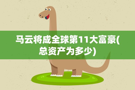 马云将成全球第11大富豪(总资产为多少)