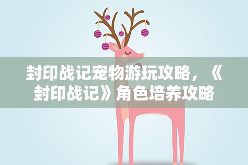 封印战记宠物游玩攻略，《封印战记》角色培养攻略