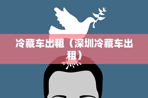 冷藏车出租（深圳冷藏车出租）