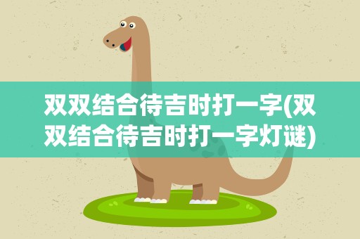 双双结合待吉时打一字(双双结合待吉时打一字灯谜)