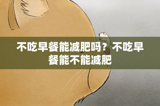 不吃早餐能减肥吗？不吃早餐能不能减肥