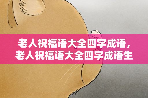 老人祝福语大全四字成语，老人祝福语大全四字成语生日