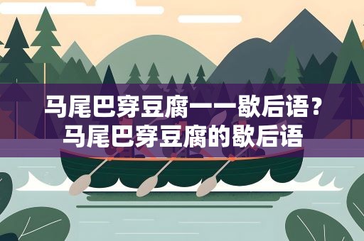 马尾巴穿豆腐一一歇后语？马尾巴穿豆腐的歇后语
