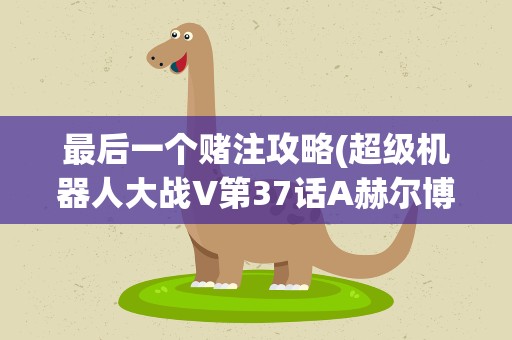 最后一个赌注攻略(超级机器人大战V第37话A赫尔博士最后的赌注如何完成)
