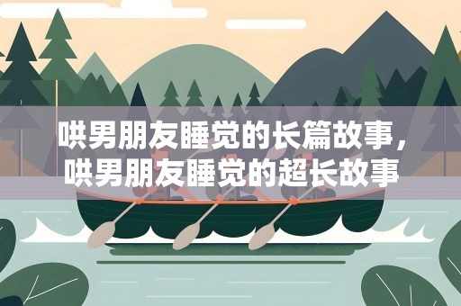 哄男朋友睡觉的长篇故事，哄男朋友睡觉的超长故事