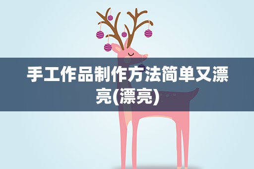 手工作品制作方法简单又漂亮(漂亮)