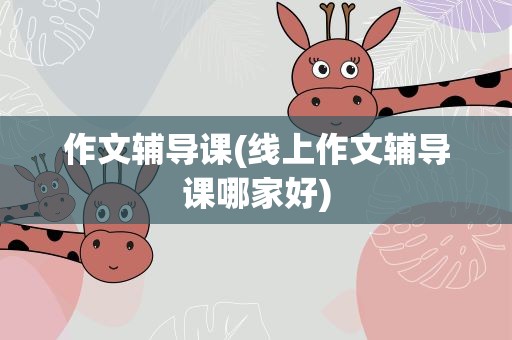 作文辅导课(线上作文辅导课哪家好)