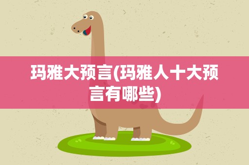 玛雅大预言(玛雅人十大预言有哪些)