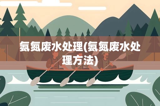 氨氮废水处理(氨氮废水处理方法)