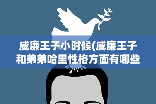 威廉王子小时候(威廉王子和弟弟哈里性格方面有哪些差异)