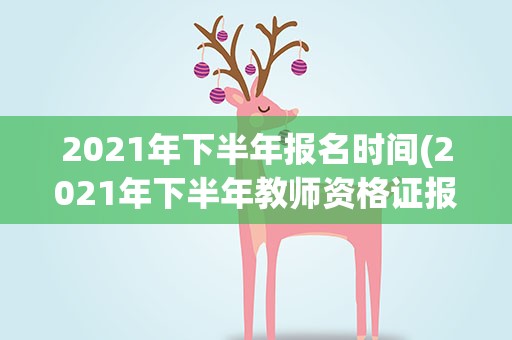 2021年下半年报名时间(2021年下半年教师资格证报名时间)