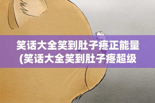 笑话大全笑到肚子疼正能量(笑话大全笑到肚子疼超级爆笑正能量)