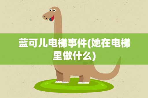 蓝可儿电梯事件(她在电梯里做什么)