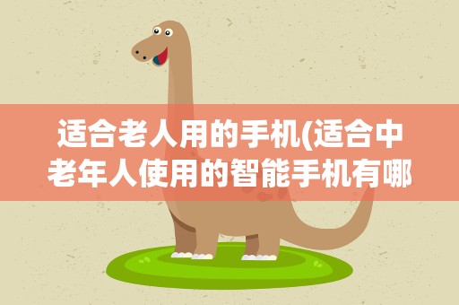 适合老人用的手机(适合中老年人使用的智能手机有哪些)