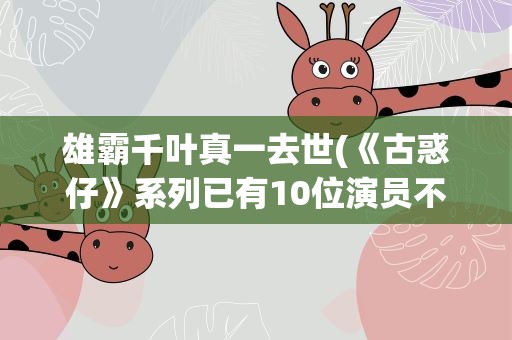 雄霸千叶真一去世(《古惑仔》系列已有10位演员不在了)