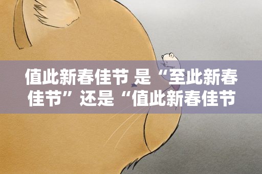 值此新春佳节 是“至此新春佳节”还是“值此新春佳节”
