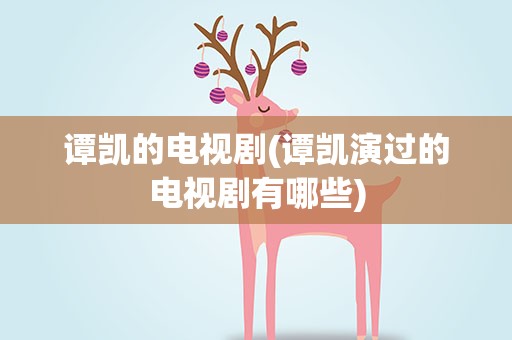 谭凯的电视剧(谭凯演过的电视剧有哪些)