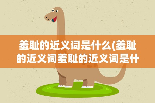羞耻的近义词是什么(羞耻的近义词羞耻的近义词是什么)