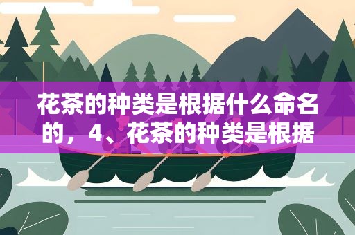 花茶的种类是根据什么命名的，4、花茶的种类是根据什么命名的