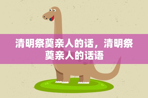 清明祭奠亲人的话，清明祭奠亲人的话语