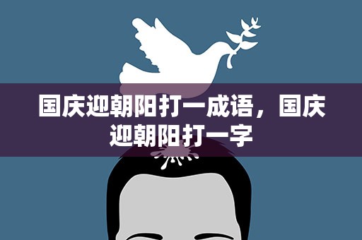 国庆迎朝阳打一成语，国庆迎朝阳打一字