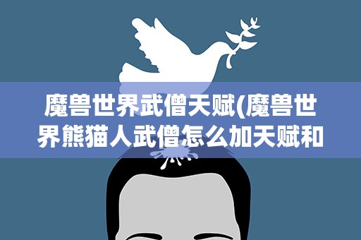 魔兽世界武僧天赋(魔兽世界熊猫人武僧怎么加天赋和专精)