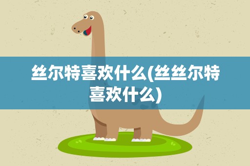 丝尔特喜欢什么(丝丝尔特喜欢什么)