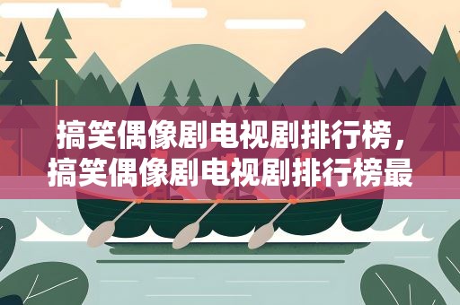 搞笑偶像剧电视剧排行榜，搞笑偶像剧电视剧排行榜最新