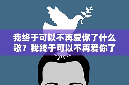 我终于可以不再爱你了什么歌？我终于可以不再爱你了是什么歌