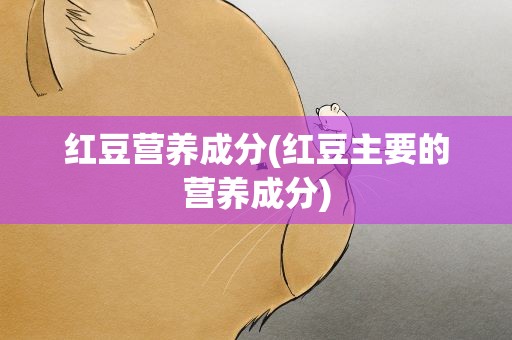 红豆营养成分(红豆主要的营养成分)