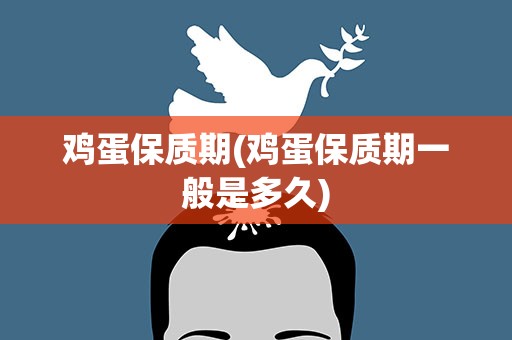 鸡蛋保质期(鸡蛋保质期一般是多久)