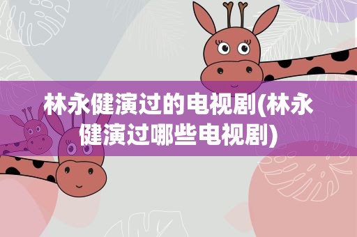 林永健演过的电视剧(林永健演过哪些电视剧)