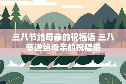 三八节给母亲的祝福语 三八节送给母亲的祝福语