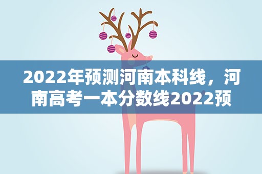 2022年预测河南本科线，河南高考一本分数线2022预测